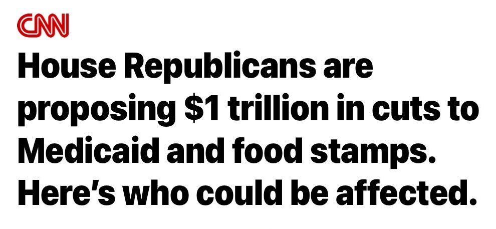 CNN Article:

“House Republicans are proposing $1 trillion in cuts to Medicaid and food stamps. Here’s who could be affected.”