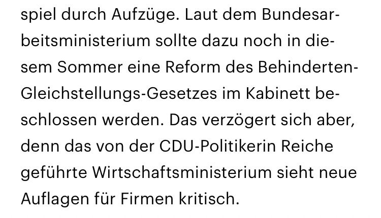 Ausschnitt aus einem Bericht des Deutschlandfunks vom 6.8.2025 folgenden Inhalts:

Laut dem Bundesarbeitsministerium sollte dazu noch in diesem Sommer eine Reform des Behinderten-Gleichstellungs-Gesetzes im Kabinett beschlossen werden. Das verzögert sich aber, denn das von der CDU-Politikerin Reiche geführte Wirtschaftsministerium sieht neue Auflagen für Firmen kritisch.