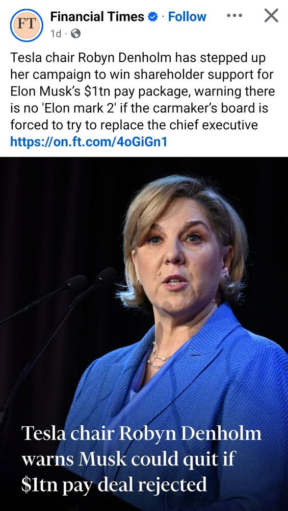 Financial Times Facebook post.


Text: Tesla chair Robyn Denholm has stepped up her campaign to win shareholder support for Elon Musk's $1tn pay package, warning there is no 'Elon mark 2' if the carmaker's board is forced to try to replace the chief executive

Text over photo of Tesla Chair: Tesla chair Robyn Denholm warns Musk could quit if $1tn pay deal rejected