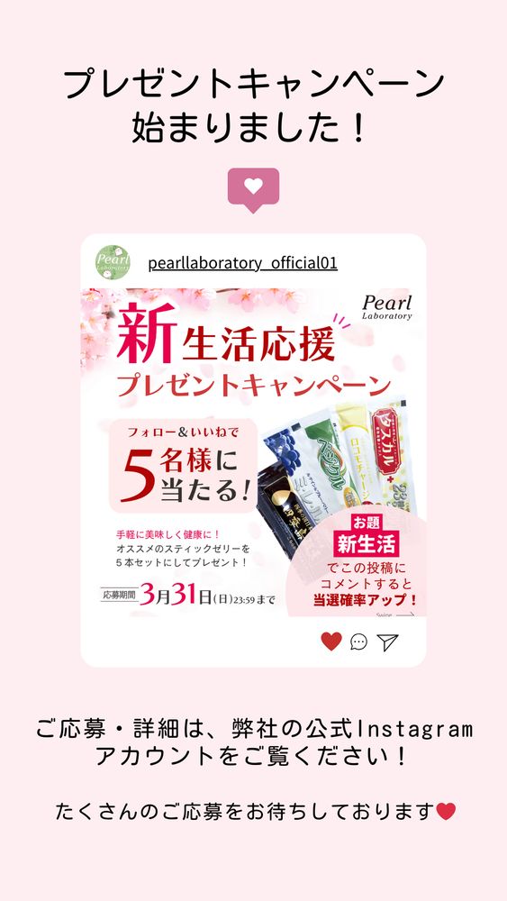 弊社Instagramアカウントにて、プレゼントキャンペーンが始まりました！
スティックゼリー５種類５本セットが、5名様に当たります♪
ご応募方法は①アカウントをフォロー②該当のフィード投稿をいいね、の２ステップ！
是非Instagramにて、@pearllaboratory_official01 をご覧くださいませ♪