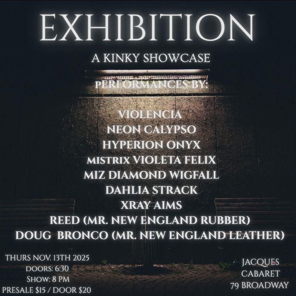 Performances by: Violencia, Neon Calypso, Hyperion Onyx, Mistrix Violeta Felix, Miz Diamond Wigfall, Dahlia Strack, Xray Aims, Reed (Mr. New England Rubber), Doug Bronco (Mr. New England Leather). Nov 13, 2025. Doors 7:00, Show 8PM, Presale $15/Door $20. Jacques Cabaret 79 Broadway.