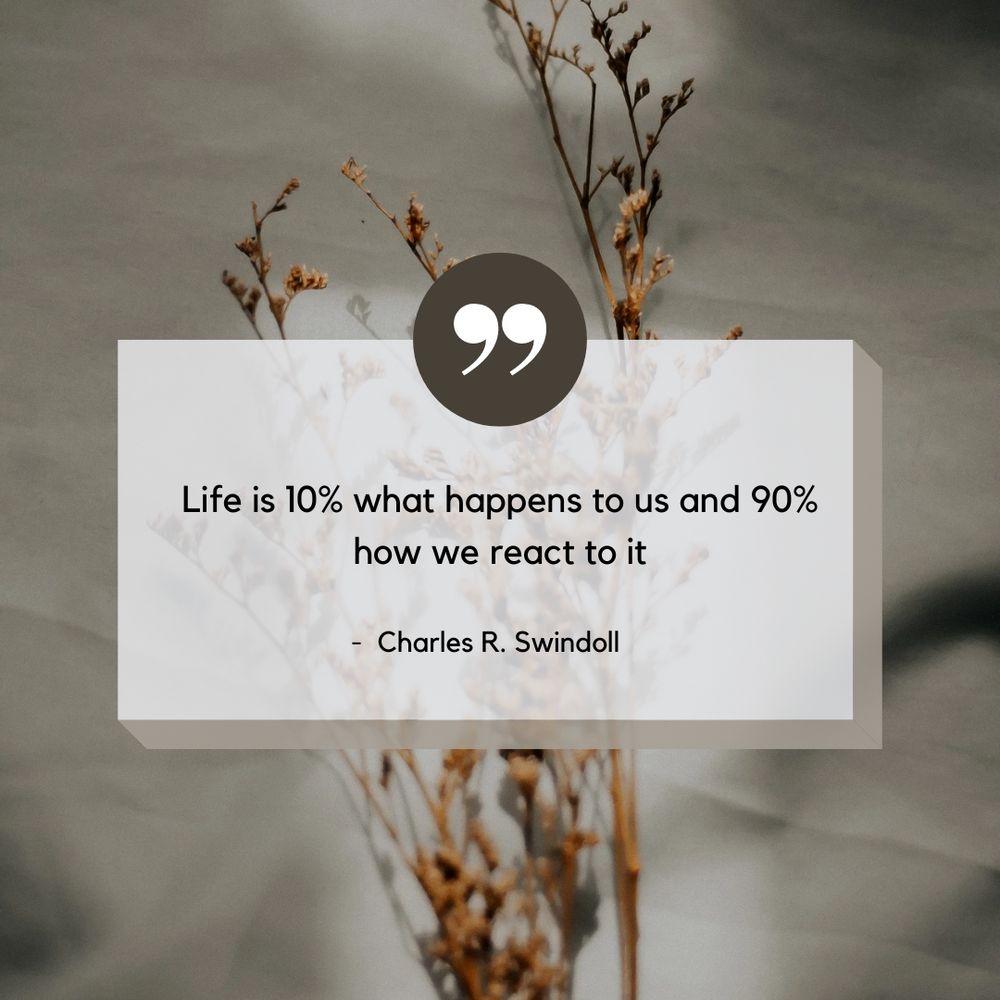 "Life is 10% what happens to us and 90% how we react to it." — Charles R. Swindoll