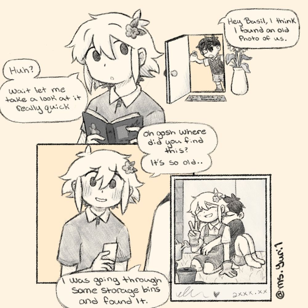 Sunny: "Hey Basil, I think I found an old photo of us."

Basil: "Huh? Wait let me take a look at it really quick"

Basil: "Oh gosh where did you find this? It's so old.."

Sunny: "I was going through some storage bins and found it."