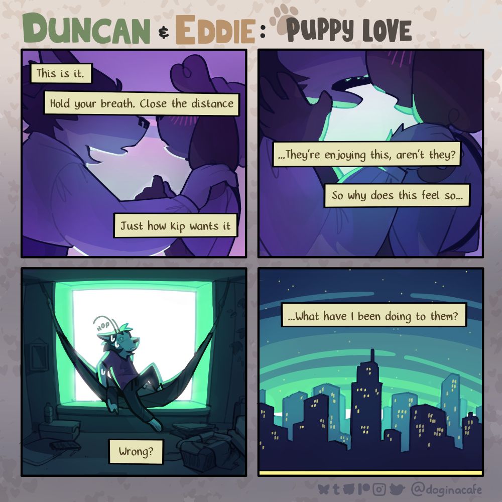 A four panel comic titled "Duncan and Eddie: Puppy Love" featuring anthropomorphic animals.

Panel 1: Two dogs, a husky and a beagle, are holding onto each other intimately with ominous purple lighting glowing in the background. The husky slowly leans forward for a kiss. Narration over the top reads, "This is it. Hold your breath. Close the distance. Just how Kip wants it."

Panel 2: The two dogs move closer, opening their mouths for a kiss. The narration continues, "...They're enjoying this aren't they? So why does this feel so..."

Panel 3: The husky wakes up on their hammock in a cold sweat, backlit by a pure white light. The narration finishes its thought. "...Feel so wrong?"

Panel 4: The scene pulls back to reveal the cityscape, with a green sunrise eerily looming over the buildings. The narration concludes, "...What have I been doing to them?"