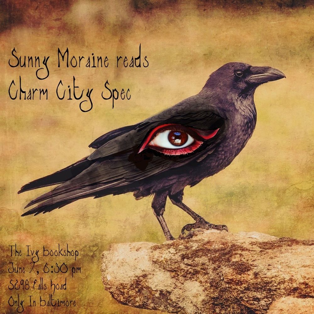 "Sunny Moraine reads Charm City Spec" "The Ivy Bookshop, June 7, 6:30 pm, 5298 Falls Road, Only in Baltimore" 
Image is of a crow manifesting an oversized woman's eyeball in its wing and the side of its body. 