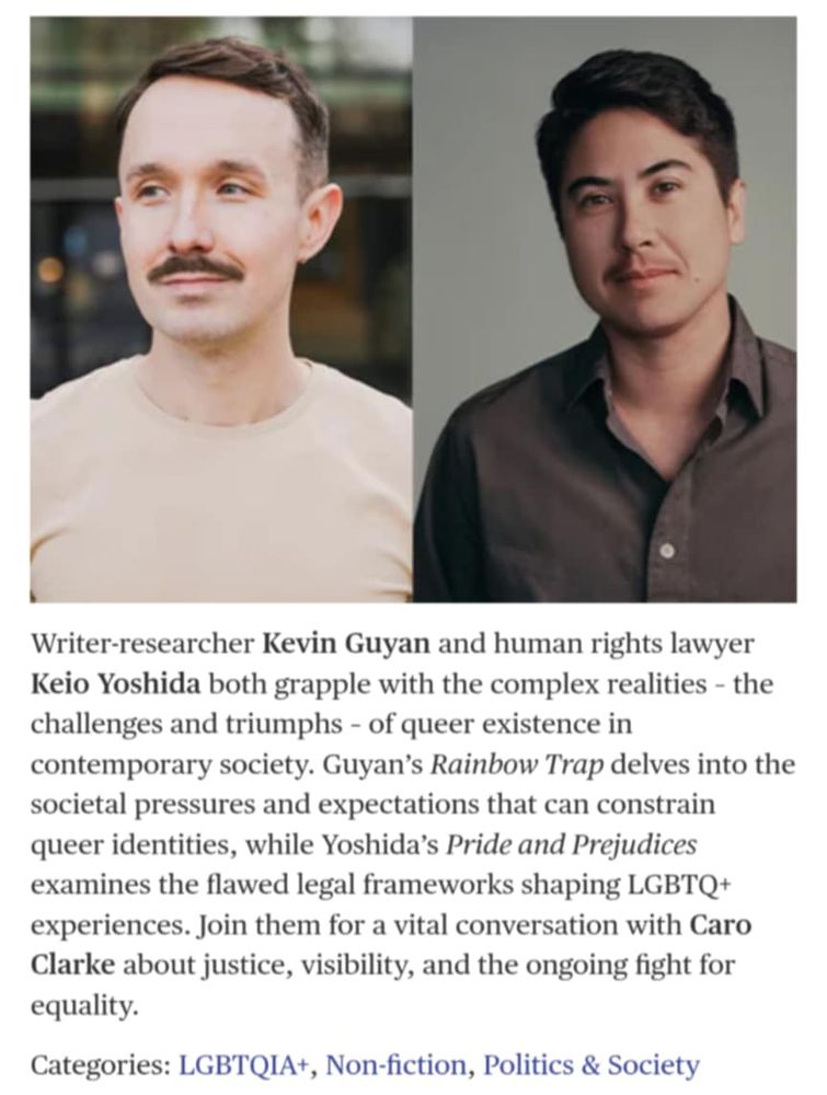 Writer-researcher Kevin Guyan and human rights lawyer Keio Yoshida both grapple with the complex realities – the challenges and triumphs – of queer existence in contemporary society. Guyan’s Rainbow Trap delves into the societal pressures and expectations that can constrain queer identities, while Yoshida’s Pride and Prejudices examines the flawed legal frameworks shaping LGBTQ+ experiences. Join them for a vital conversation with Caro Clarke about justice, visibility, and the ongoing fight for equality.