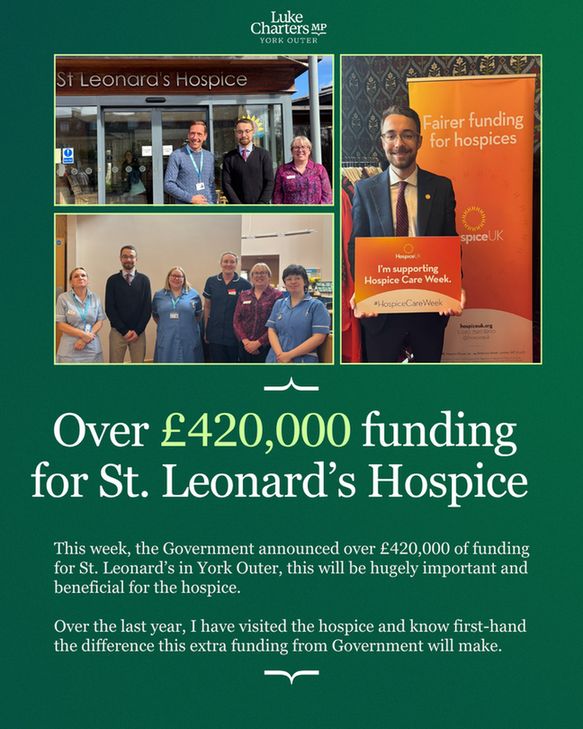 A green graphic with the wording 'Over £420,000 funding for St. Leonard's Hospice. This week, the Government announced over £420,000 of funding for St. Leonard's in York Outer, this will be hugely important and beneficial for the hospice. Over the last year, I have visited the hospice and know first-hand the difference this extra funding from Government will make.'