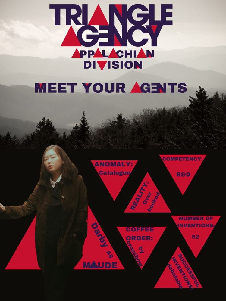 A poster with a foggy mountain background, the top half has text reading “triangle agency Appalachian division meet your agents” and the bottom half has sever red triangles. One has a picture of Darby that reads “Darby as Maude” and the other triangles read “anomaly: catalogue; reality: overbooked; competency: r&d; coffee order: by crossbow; number of inventions: 52; successful inventions: debatable” 