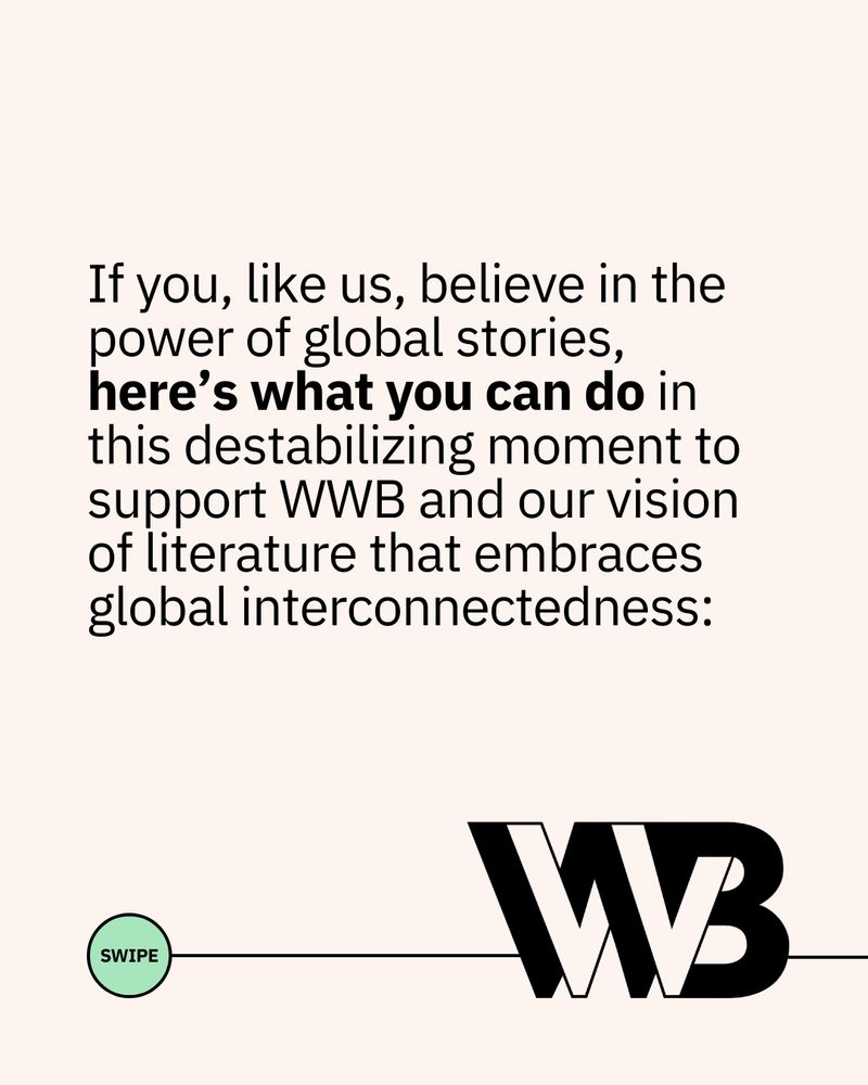 The following text, above a green circle reading "swipe" connected to the WWB logo through a line: 

"If you, like us, believe in the power of global stories, here’s what you can do in this destabilizing moment to support WWB and our vision of literature that embraces global interconnectedness:"