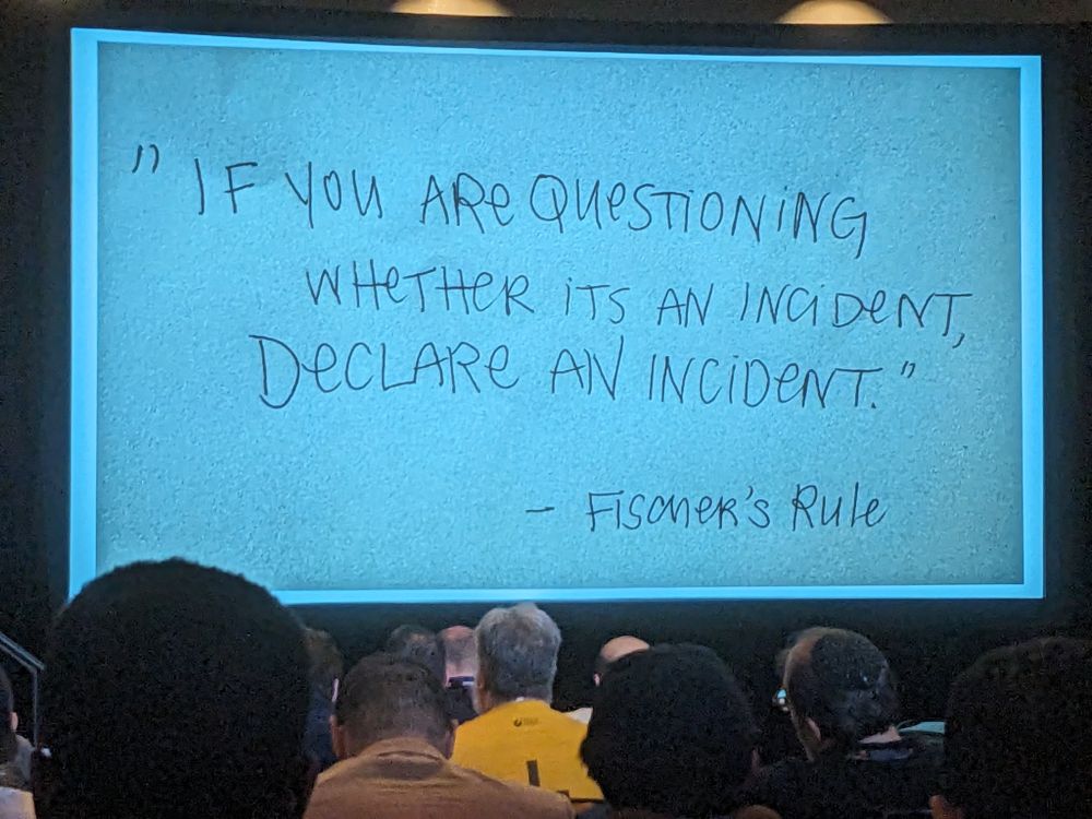 A slide from a talk that is "Fischer's Rule", which states:
"If you are questioning whether it's an incident, declare an incident"