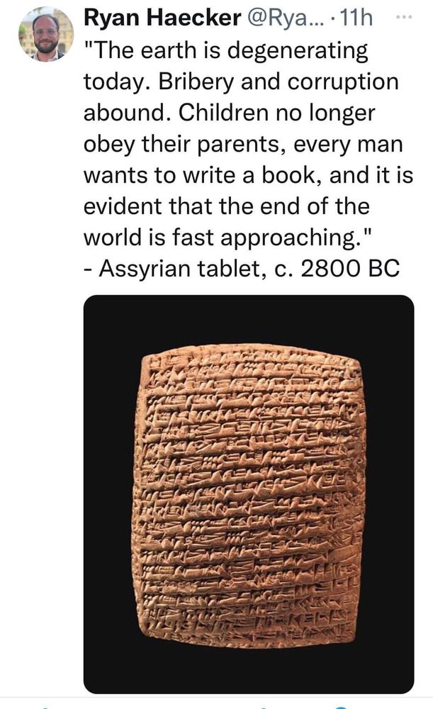 A tweet describing cuneiform on an Assyrian tablet from 2800 BC. It reads:
The earth is degenerating today. Bribery and corruption  abound. Children no longer obey their parents, every man wants to write a book, and it is evident that the end of the world is fast approaching.