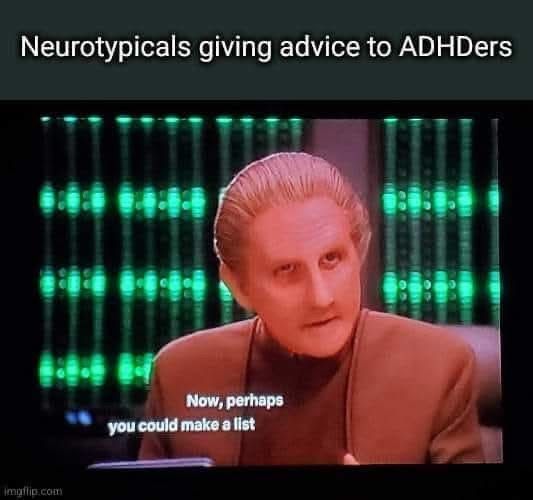 curated meme by unknown author, with text and image; text reads: Neurotypicals giving advice to ADHDers; image is a Star Trek DS9 scene featuring Odo, with caption: Now, perhaps you could make a list