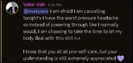 @everyone I am afraid I am cancelling tonight's I have the worst pressure headache so instead of powering through like I normally would, I am choosing to take the time to let my body deal with this shit >.<

I know that you all all pro-self-care, but your understanding is still extremely appreciated 💜