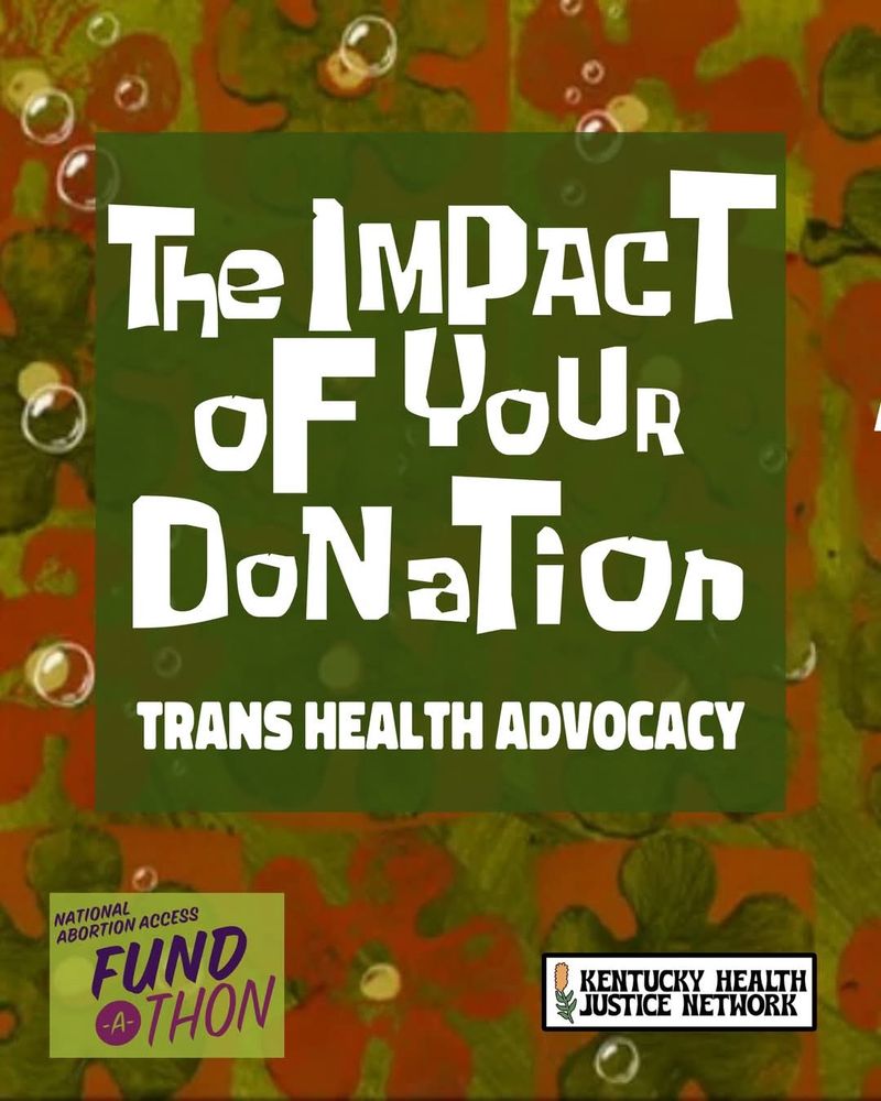 SpongeBob themed graphic from the Kentucky Health Justice Network and the National Abortion Access Fund-a-thon with the text: 

THE IMPACT OF YOUR DONATION

TRANS HEALTH ADVOCACY
