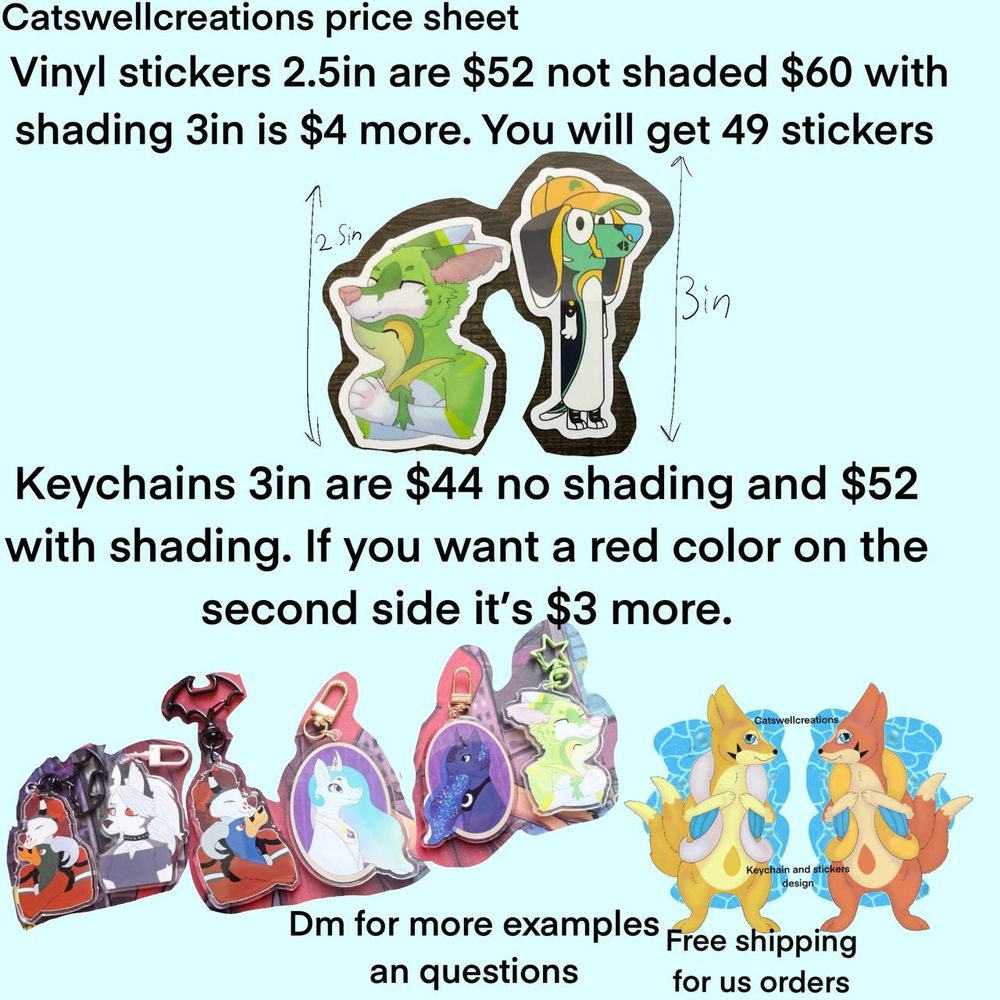 Catswellcreations price sheet 
Vinyl stickers 2.5in are $52 not shaded $60 with shading 3in is $4 more. You will get 49 stickers!
Example of a greenwolf with a pokemon and a bluey style character
Keychains 3in are $44 no shading and $52 with shading. If you want a Different design on the second side it's $3 more.