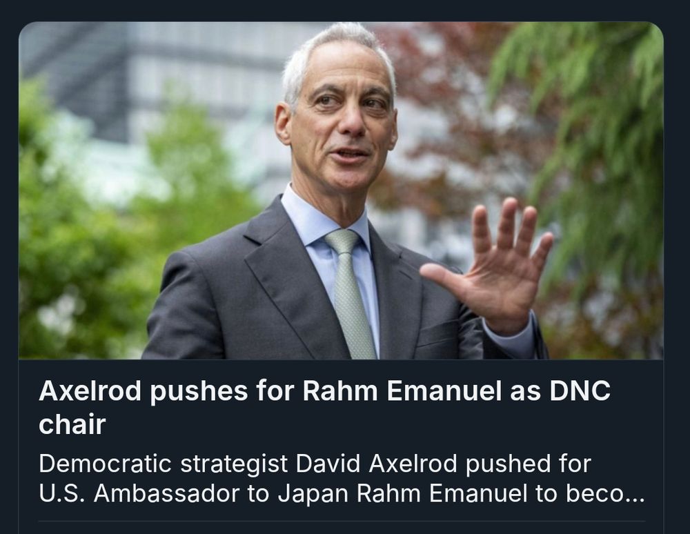 News image. Rahm Emanuel, all around miserable human,holds his left and in the air and is either smirking or saying something. He's wearing a suit and tie and standing in front of some trees and buildings.

Text below image reads: Axelrod pushes for Rahm Emanuel as DNC chair. Democratic strategist David Axelrod pushed for U.S. ambassador to Japan Rahm Emanuel to beco... 