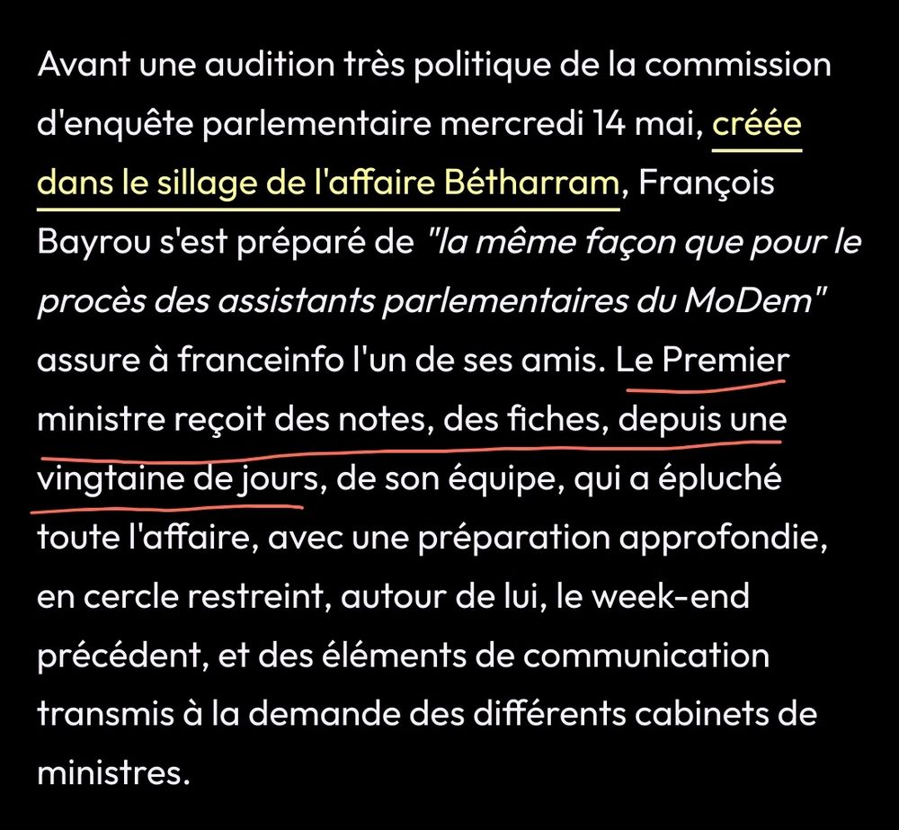 Extrait d'un article de France info :
"François Bayrou s'est préparé de "la même façon que pour le procès des assistants parlementaires du MoDem" assure à franceinfo l'un de ses amis. Le premier ministre reçoit des notes, des fiches, depuis une vingtaine de jours, de son équipe, qui a épluché toute l'affaire, avec une préparation approfondie, en cercle restreint, autour de lui, le weekend précédent, et des éléments de communication transmis à la demande des différents cabinets de ministres."