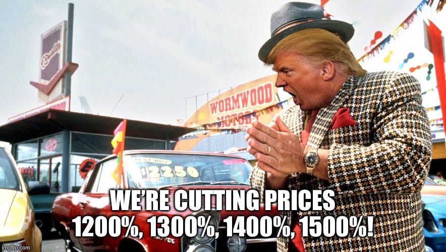 Depicts Trump used car salesman
WE’RE CUTTING PRICES
1200%, 1300% 1400%, 1500%!