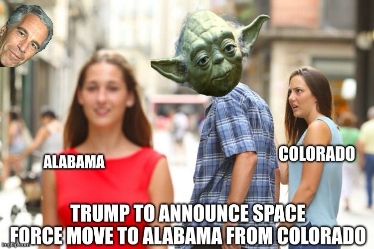TRUMP TO ANNOUNCE SPACE FORCE MOVE TO ALABAMA FROM COLORADO Distracted boyfriend meme, Yoda as bf, Colo as gf, Al as new girl, Epstein watching distraction