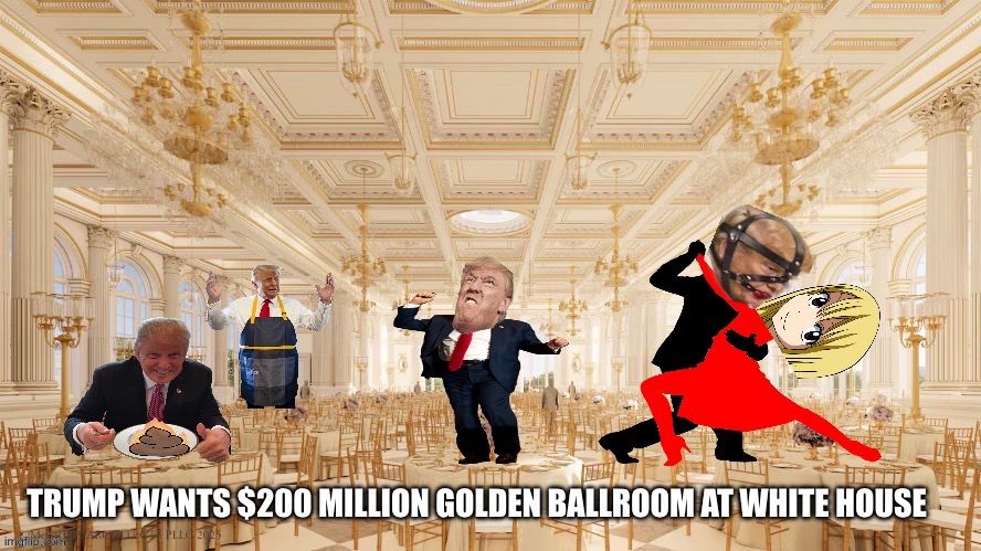 TRUMP WANTS $200 MILLION GOLDEN BALLROOM AT WHITE HOUSE
(Depicts golden ballroom with Trump eating shit and dancing with girl)