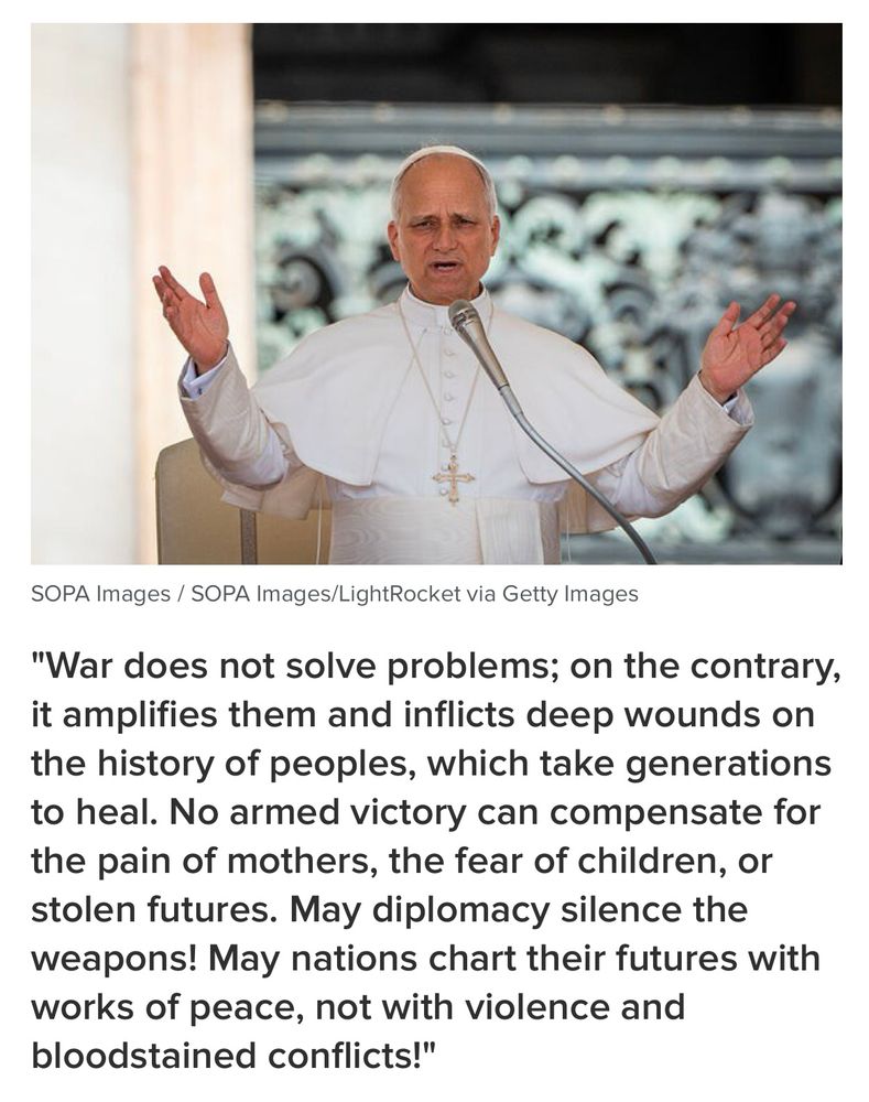 "War does not solve problems; on the contrary, it amplifies them and inflicts deep wounds on the history of peoples, which take generations to heal. No armed victory can compensate for the pain of mothers, the fear of children, or stolen futures. May diplomacy silence the weapons! May nations chart their futures with works of peace, not with violence and bloodstained conflicts!"