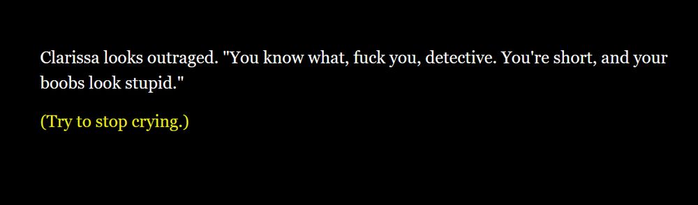 White text on black reading: '"Clarissa looks outraged. "You know what, fuck you, detective. You're short, and your boobs look stupid."'
With the option to respond in bright yellow: '(Try to stop crying.)'