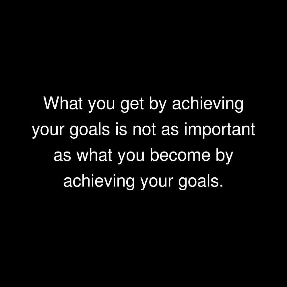 What you get by achieving your goals is not as important as what you become by achieving your goals.
