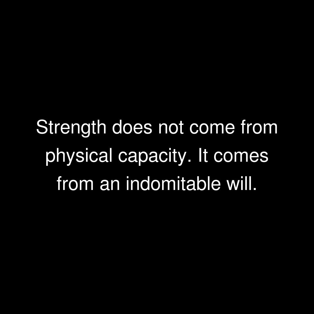 Strength does not come from physical capacity. It comes from an indomitable will.