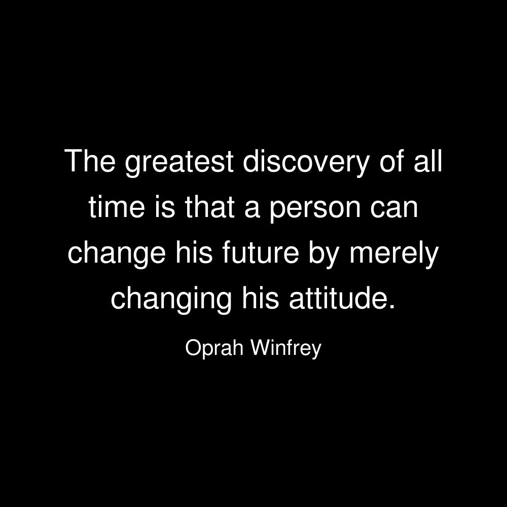 The greatest discovery of all time is that a person can change his future by merely changing his attitude. - Oprah Winfrey