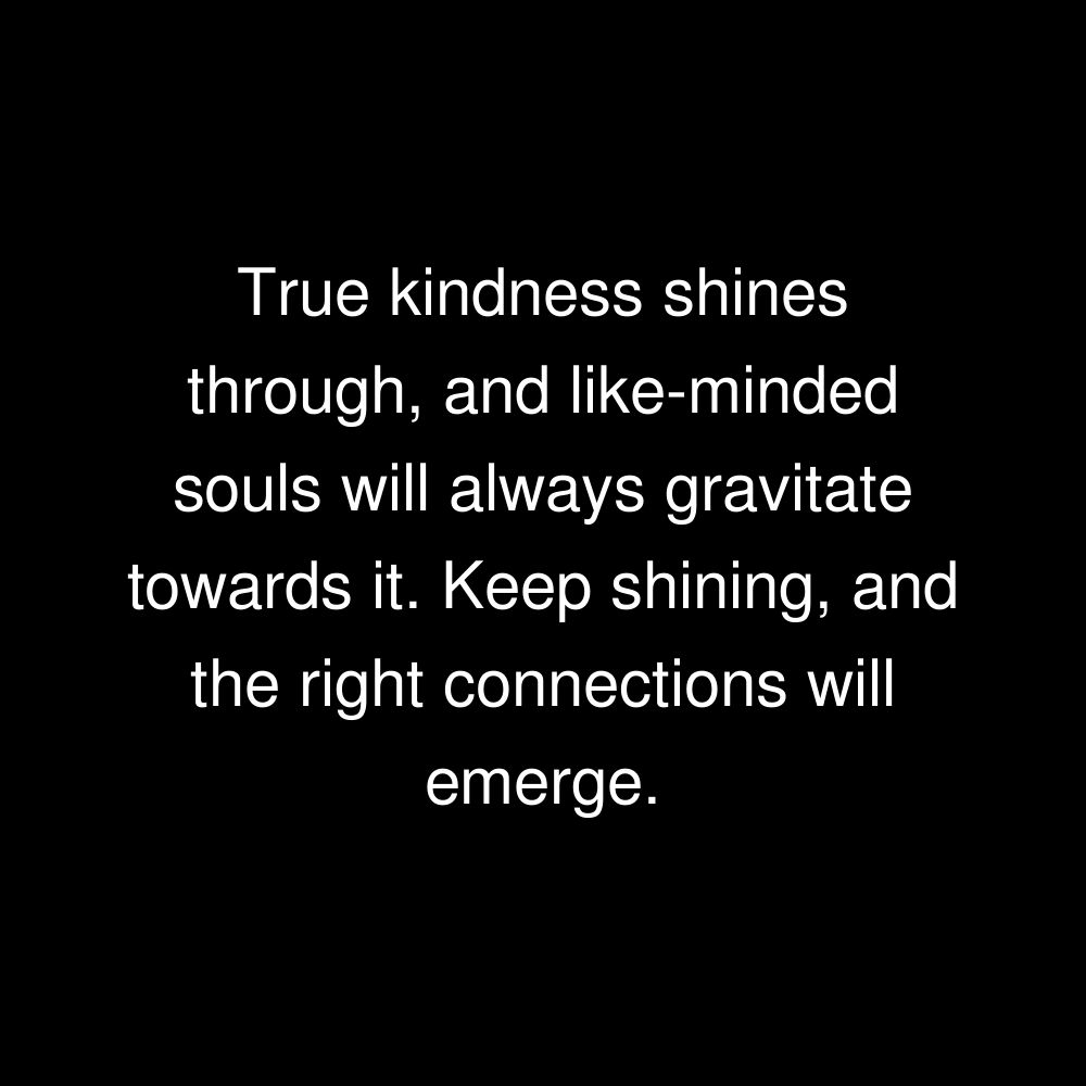 True kindness shines through, and like-minded souls will always gravitate towards it. Keep shining, and the right connections will emerge.