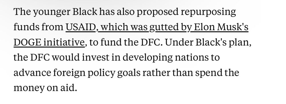 The younger Black has also proposed repurposing funds from USAID, which was gutted by Elon Musk's DOGE initiative, to fund the DFC. Under Black's plan, the DFC would invest in developing nations to advance foreign policy goals rather than spend the money on aid.