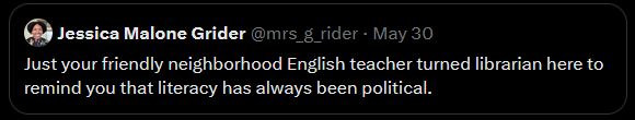 [post from Jessica Malone Grinder that reads, “Just your friendly neighborhood English teacher turned librarian here to remind you that literacy has always been political.”] 