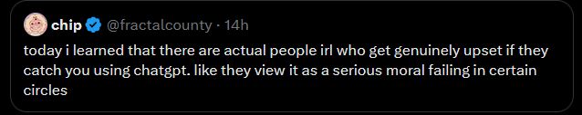 [quoting a tweet by fractalcounty that reads, “today I learned that there are actual people irl who get genuinely upset if they catch you using chatgpt. like they view it as a serious moral failing in certain circles”] 
