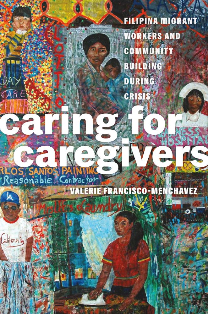 The book cover features a colorful and expressive painting depicting scenes of caregiving and labor by Filipina migrant workers. At the center, a woman holds a child close to her chest, while other figures engage in work, such as ironing and childcare. Surrounding the central figures are vibrant, textural elements, including bold words like "Day Care Center," "Reasonable Contractor," and "Mistress of Laundry." The artwork conveys themes of resilience, community, and struggle. The book title, "Caring for Caregivers: Filipina Migrant Workers and Community Building During Crisis," is prominently displayed in bold white text, with the author's name, Valerie Francisco-Menchavez, at the bottom.