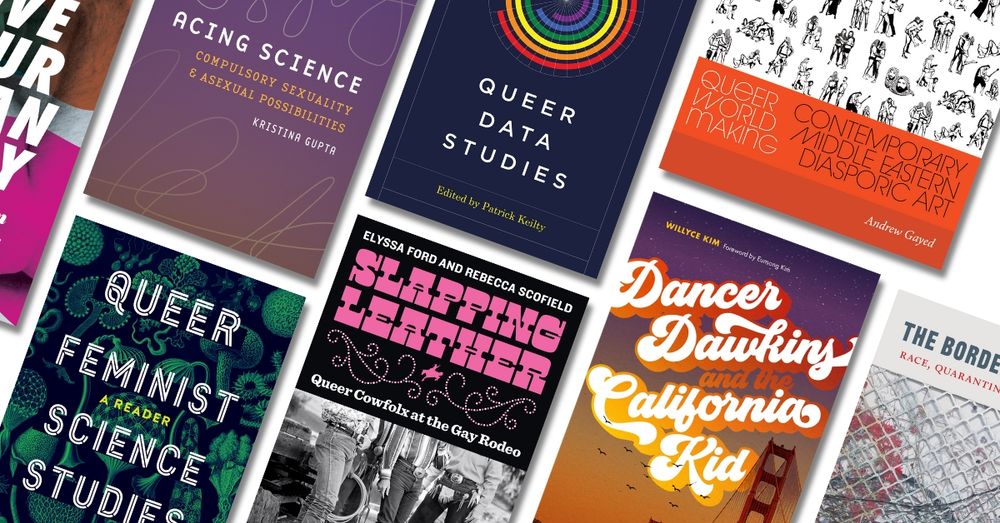 Collage of book covers slanted toward the right. Books featured include Acing Science, Queer Data Studies, Queer Feminist Science Studies, Slapping Leather, Queer World Making: Contemporary Middle Eastern Diasporic Art, and Dancer Dawkins and the California Kid.