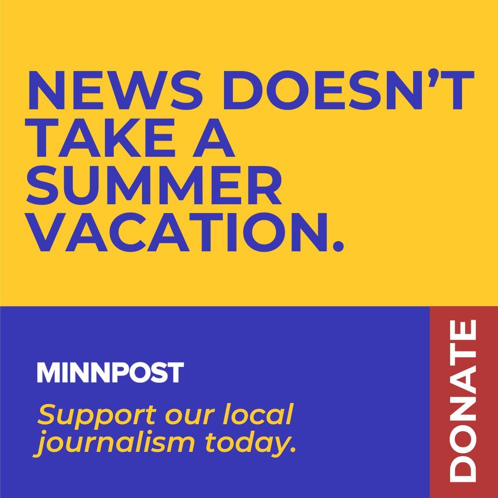 A yellow, blue, and red image for MinnPost that says News doesn't take a summer vacation. Support our local journalism today. 