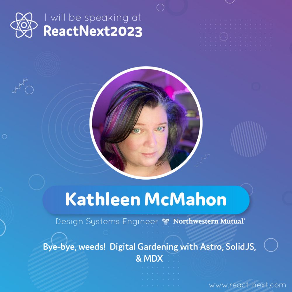 I am speaking at: ReactNext 2023
Kathleen McMahon | Senior Design Systems Engineer, Northwestern Mutual. Bye-bye weeds! Digital Gardening with Astro, SolidJS, & MDX. www.react-next.com
