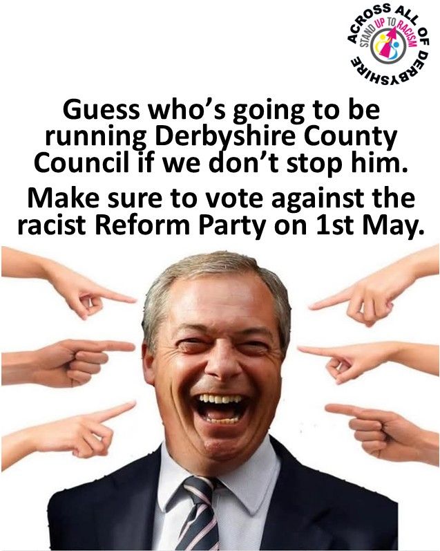 A picture of Nigel Farage laughing, with arrows pointing at his face. Above the image the caption reads 'Guess who's going to be running Derbyshire County Council if we don't stop him. Make sure to vote against the racist Reform Party on 1st May'