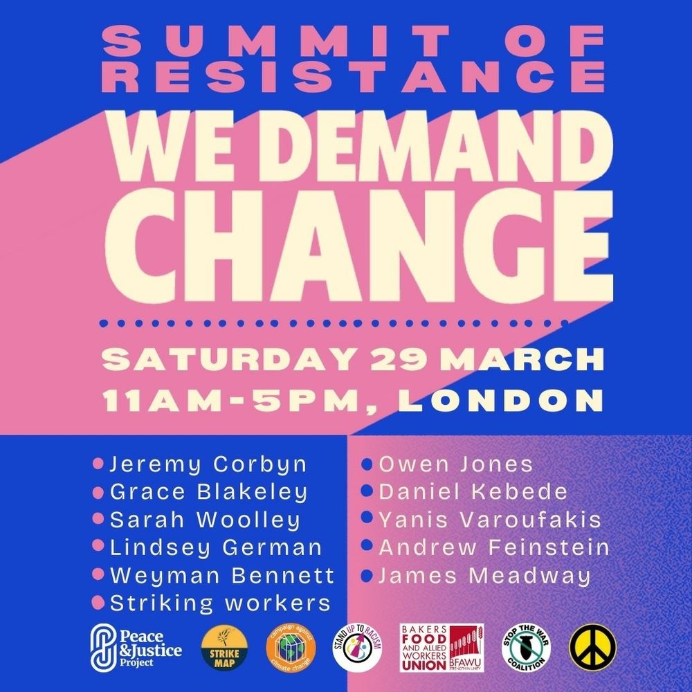 Flyer for the Summit of Resistance
March 29th, London

Speakers include Jeremy Corbyn, Daniel Kebede, Owen Jones, Grace Blakeley, Yanis Varoufakis, James Meadway, Sarah Woolley, Andrew Feinstein, Lindsey German PLUS striking workers