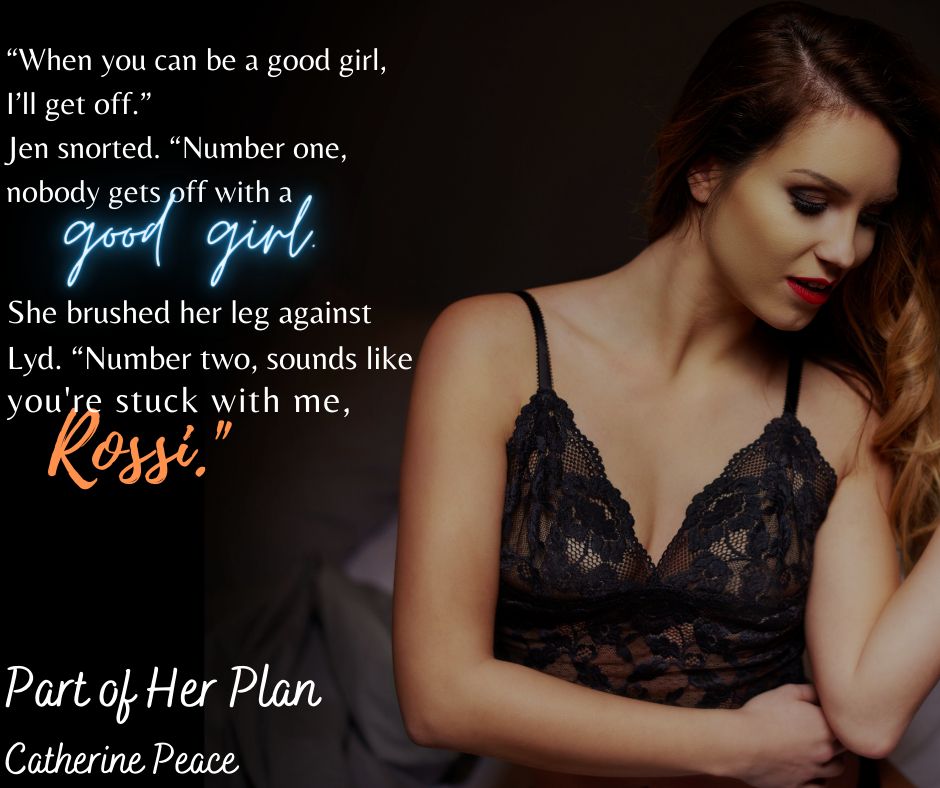 Text reads: "When you can be a good girl, I'll get off." 
Jen snorted. "Number one, nobody gets off with a good girl." She brushed her leg against Lyd. "Number two, sounds like you're stuck with me, Rossi." 

Background is sultry woman in black lace camisole lying on a bed (I think).