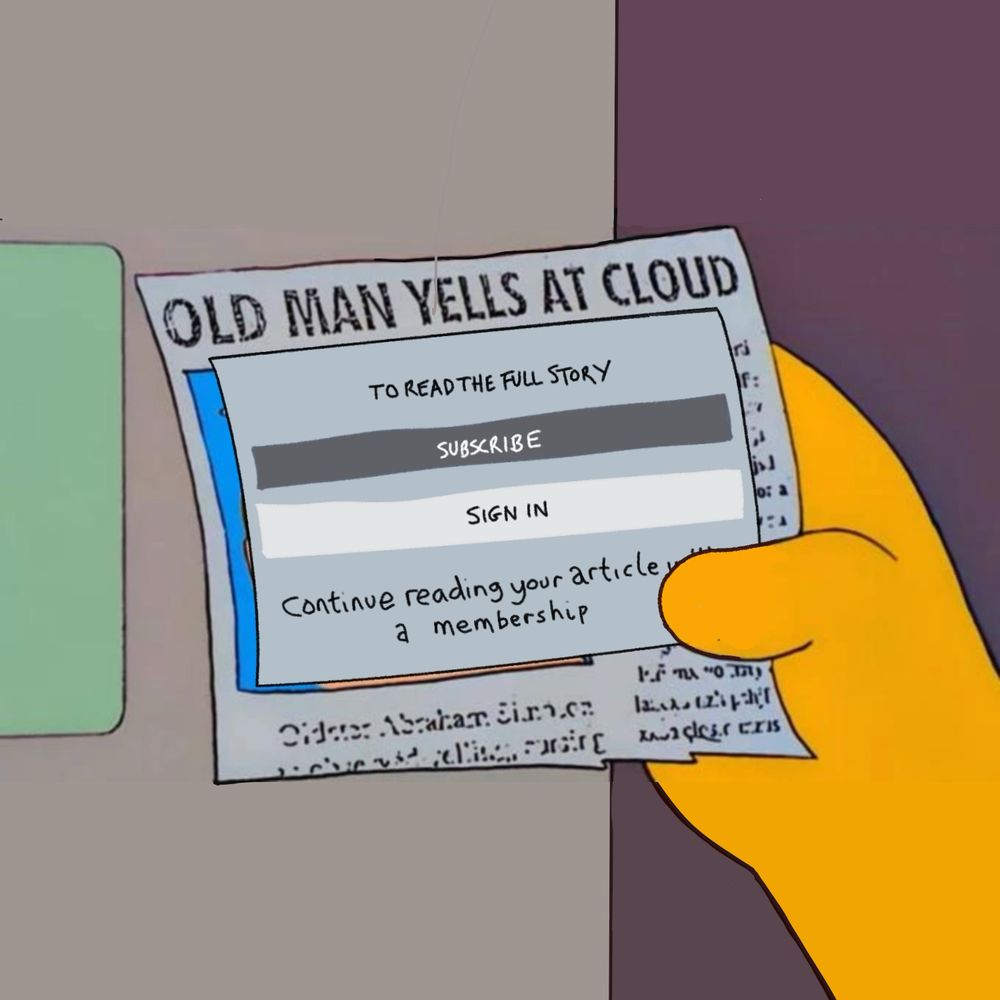 I’ve added a newspaper paywall to the Old Man Yells At Cloud Grandpa Simpson meme. I know it doesn’t make sense for print media. 