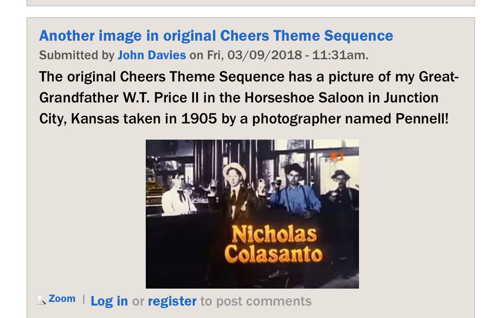 Another image in original Cheers Theme Sequence
Submitted by John Davies on Fri, 03/09/2018 - 11:31am.
The original Cheers Theme Sequence has a picture of my Great-Grandfather W.T. Price Il in the Horseshoe Saloon in Junction City, Kansas taken in 1905 by a photographer named Pennell!
Nicholas Colasanto
Zoom
Log in or register to post comments