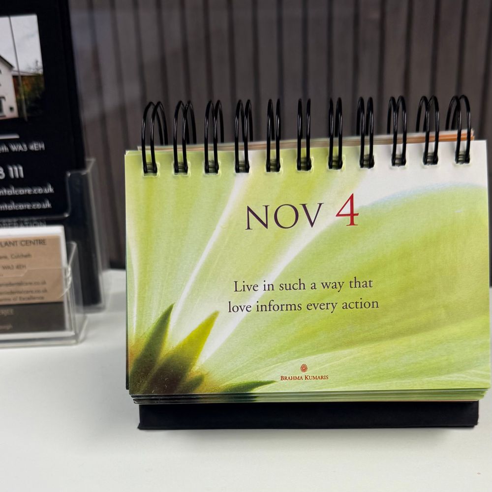 Daily calendar with twee affirmations sitting on the counter at the dentists reception

NOV 4
Live in such a way that love informs every action
BRAHMA KUMARIS