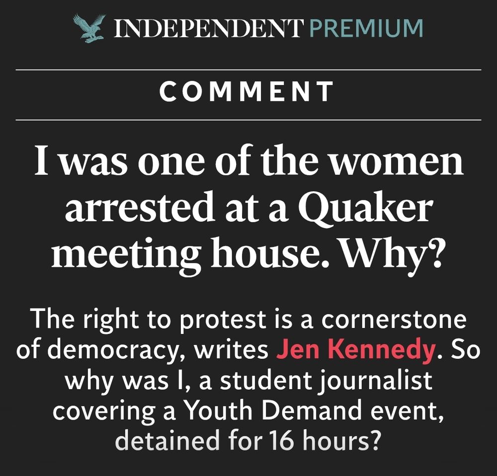 From the Independent: headline reads "I was one of the women arrested at a Quaker meeting house. Why?" Subhead "The right to protest is a cornerstone of democracy, writes Jen Kennedy. So why was I, a student journalist covering a Youth Demand event, detained for 16 hours?"
