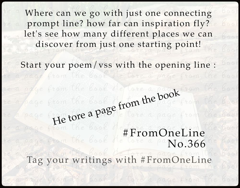 #FromOneLine 366

Where can we go with just one connecting #prompt line? Let's see how many different places we can discover from just one starting point!

Start your poem/vss with the opening line : 

He tore a page from the book

#FromOneLine 366