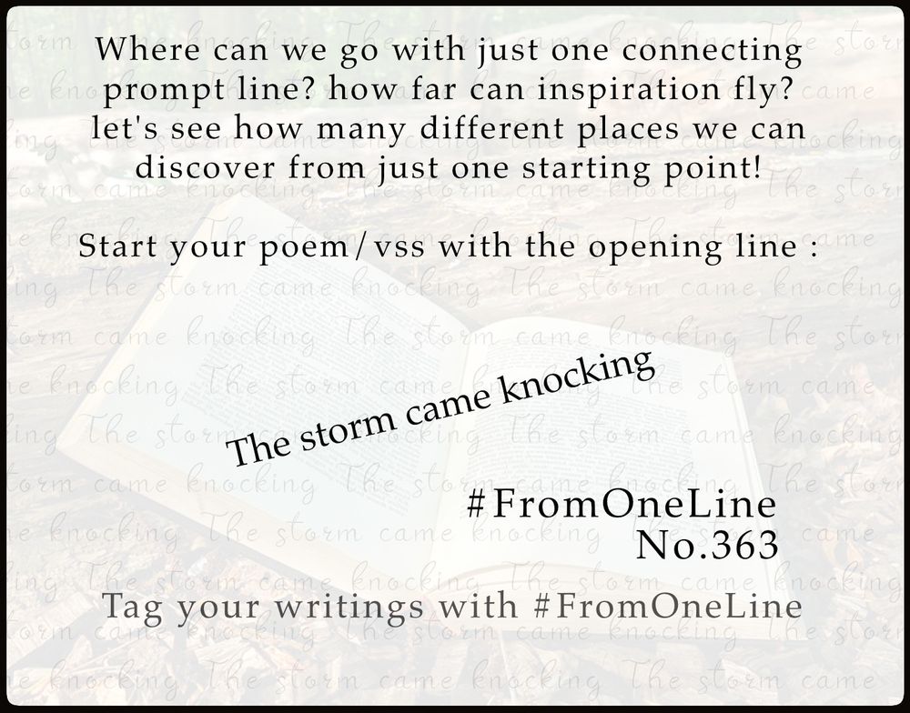 #FromOneLine 363

Where can we go with just one connecting #prompt line? Let's see how many different places we can discover from just one starting point! 

Start your poem/vss with the opening line :

The storm came knocking 

#FromOneLine 363 (donated by MrKobayaashi)

