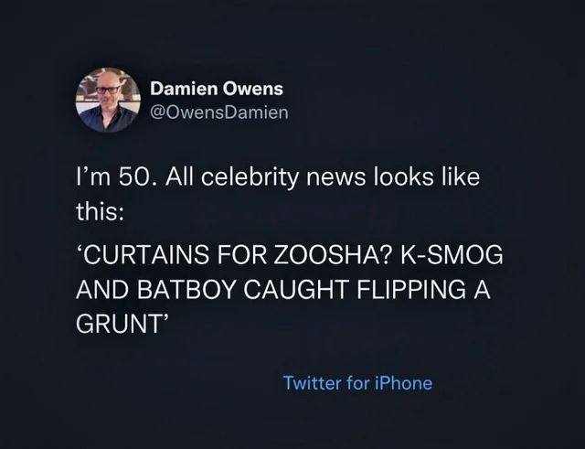 A screenshot of a tweet from @OwensDamien, which reads:

I'm 50. All celebrity news looks like this:
'CURTAINS FOR ZOOSHA? K-SMOG AND BATBOY CAUGHT FLIPPING A GRUNT'