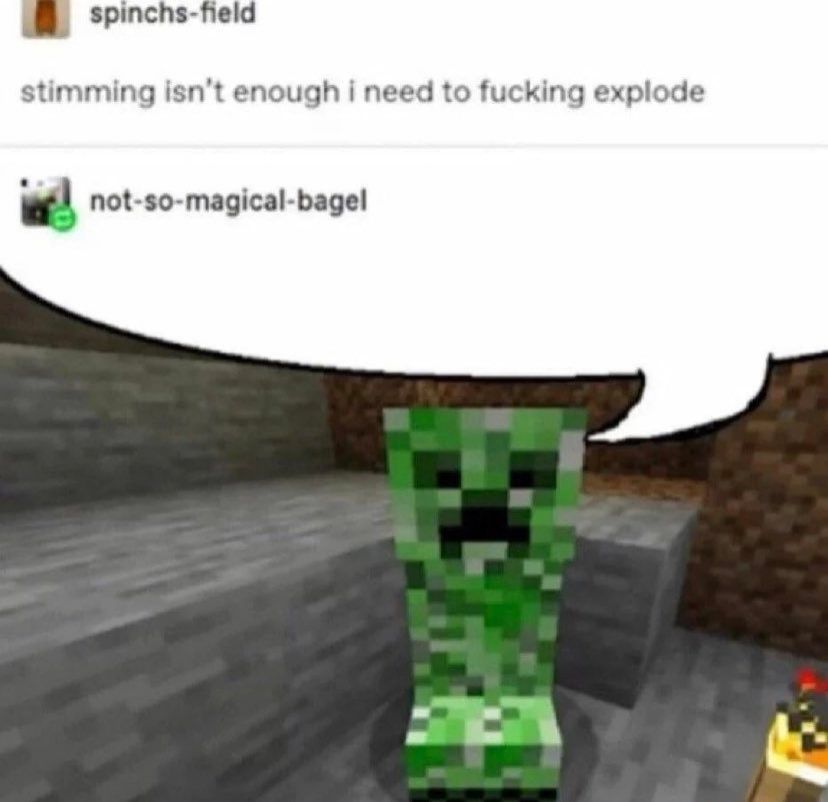 A screenshot of a Tumblr post. 
User Spinchs-field posted: "Stimming isn't enough, I need to fucking explode."
User not-so-magical-bagel replied with an image of a creeper from the video game Minecraft with a speech bubble above its head, so it looks like the creeper is saying the text of the post