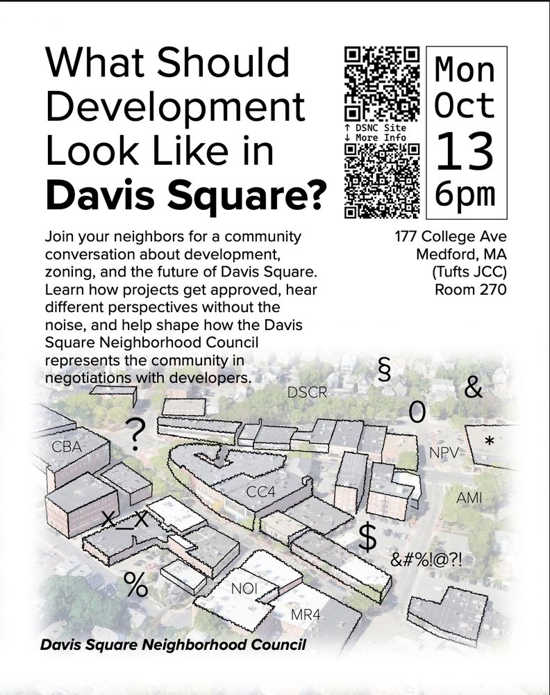 What Should Development Look Like in Davis Square?

Monday, October thirteenth, 6 P M.

177 College Avenue, Medford, Massachusetts, Tufts JCC, Room 270.

Join your neighbors for a community conversation about development, zoning, and the future of Davis Square.  Learn how projects get approved, hear different perspectives without the noise, and help shape how the Davis Square Neighborhood Council represents the community in negotiations with developers.