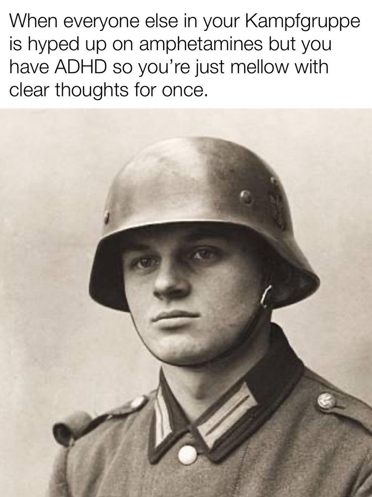 A picture of a German WW2 soldier with a pensive facial expression and caption "When everyone else in your Kampfgruppe is hyped up on amphetamines but you have ADHD so you're just mellow with clear thoughts for once."